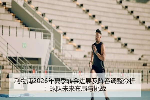 利物浦2026年夏季转会进展及阵容调整分析：球队未来布局与挑战