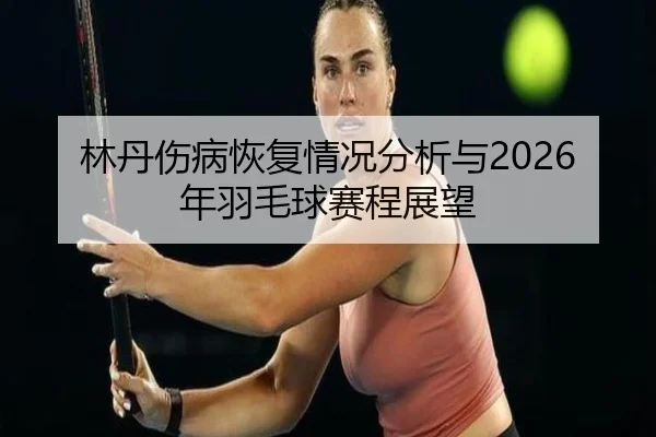 林丹伤病恢复情况分析与2026年羽毛球赛程展望